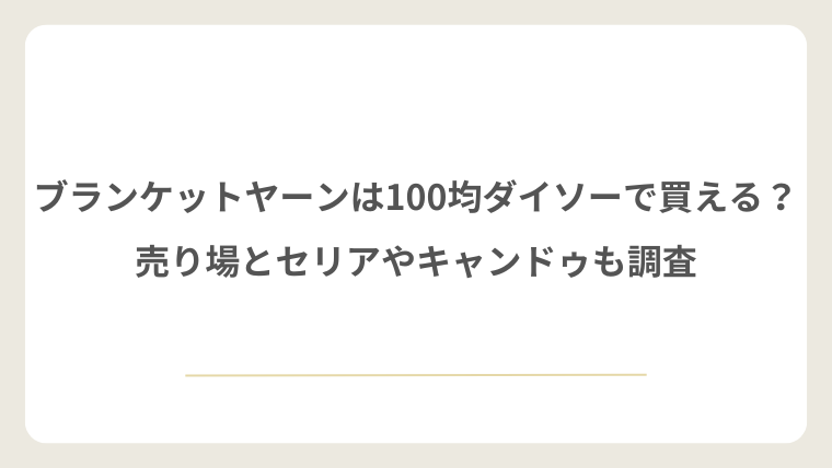 ブランケットヤーンは100均ダイソーで買える？売り場とセリアやキャンドゥも調査