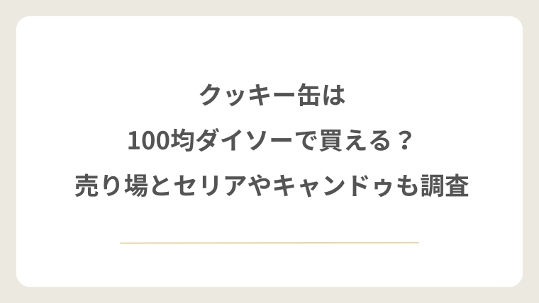 クッキー缶は100均ダイソーで買える？売り場とセリアやキャンドゥも調査