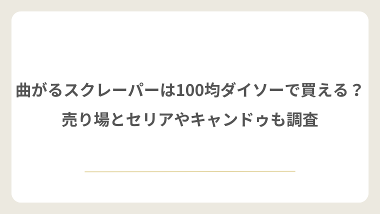 曲がるスクレーパーを100均ダイソーで買える？売り場やセリアとキャンドゥも調査