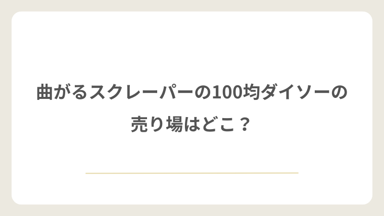 ダイソーの曲がるスクレーパーの売り場はどこ？
