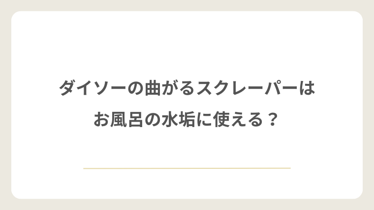 ダイソーの曲がるスクレーパーはお風呂の水垢に使える？