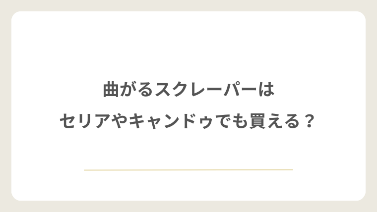 曲がるスクレーパーはセリアやキャンドゥでも買える？