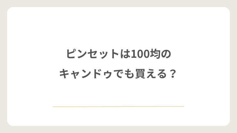 ピンセットは100均のキャンドゥでも買える?