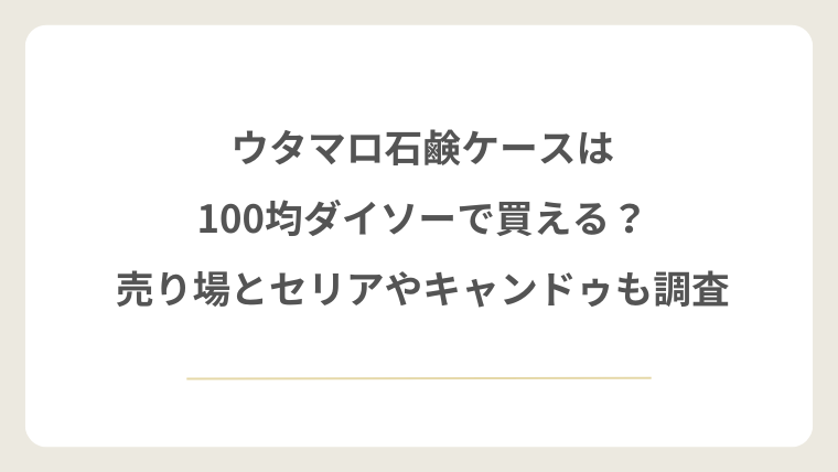 ウタマロ石鹸ケースは100均ダイソーで買える？売り場とセリアやキャンドゥも調査