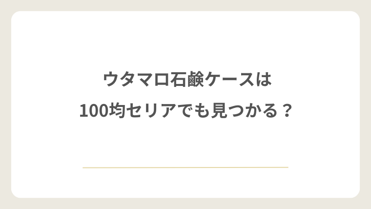 ウタマロ石鹸ケースは100均セリアでも見つかる？