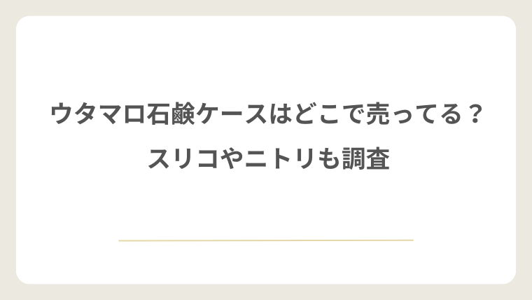 ウタマロ石鹸ケースはどこで売ってる？スリコやニトリも調査